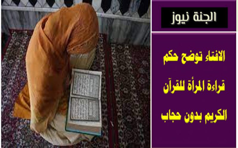 الافتاء توضح حكم قراءة المرأة للقرآن الكريم بدون حجاب