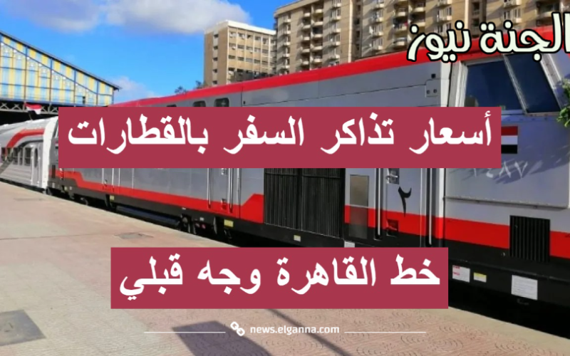 الهيئة القومية لسكك حديد مصر توضح أسعار تذاكر السفر بالقطارات خط القاهرة وجه قبلي 2023